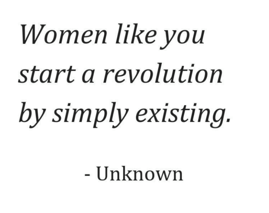 Women like you start a revolution by simply existing